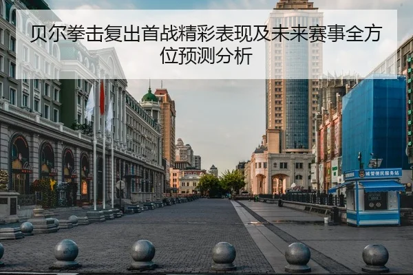 贝尔拳击复出首战精彩表现及未来赛事全方位预测分析